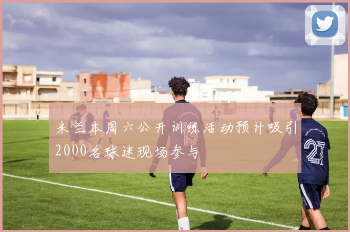 米兰本周六公开训练活动预计吸引2000名球迷现场参与