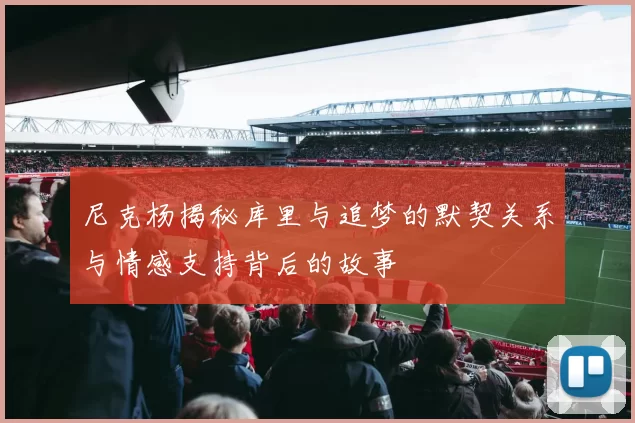 尼克杨揭秘库里与追梦的默契关系与情感支持背后的故事