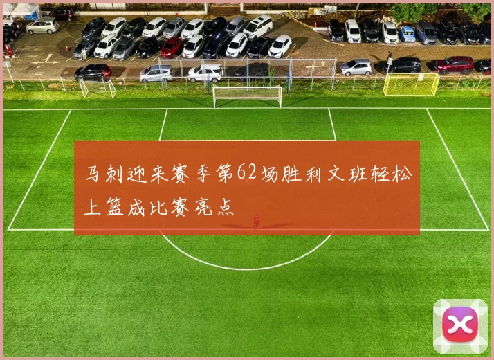 马刺迎来赛季第62场胜利文班轻松上篮成比赛亮点