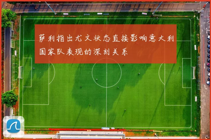 萨利指出尤文状态直接影响意大利国家队表现的深刻关系