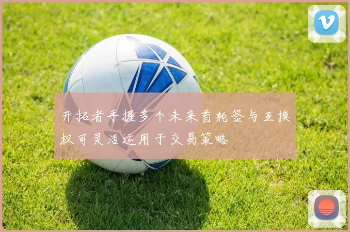 开拓者手握多个未来首轮签与互换权可灵活运用于交易策略