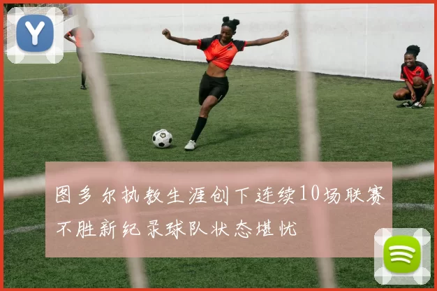 图多尔执教生涯创下连续10场联赛不胜新纪录球队状态堪忧