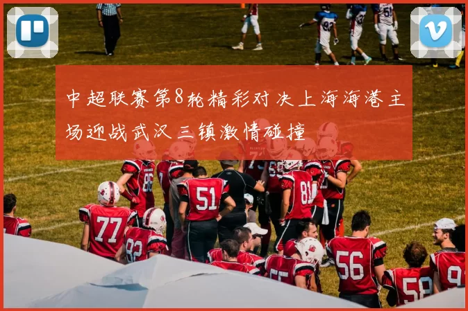 中超联赛第8轮精彩对决上海海港主场迎战武汉三镇激情碰撞