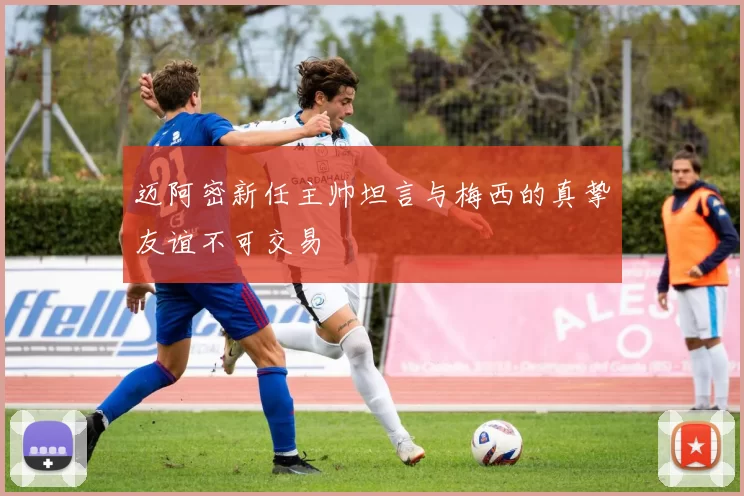 迈阿密新任主帅坦言与梅西的真挚友谊不可交易