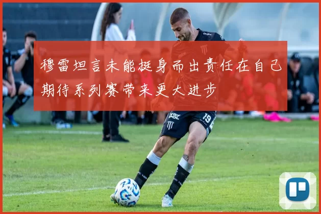 穆雷坦言未能挺身而出责任在自己期待系列赛带来更大进步