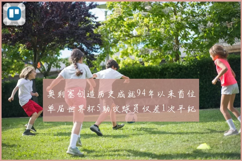 奥利塞创造历史成就94年以来首位单届世界杯5助攻球员仅差1次平纪录