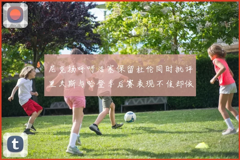 尼克杨呼吁活塞保留杜伦同时批评里夫斯与哈登季后赛表现不佳却依然高薪