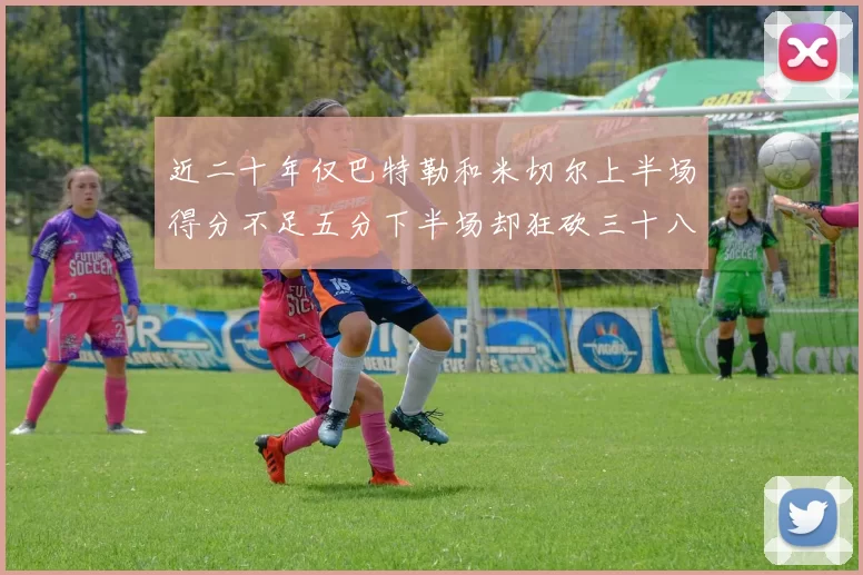 近二十年仅巴特勒和米切尔上半场得分不足五分下半场却狂砍三十八分