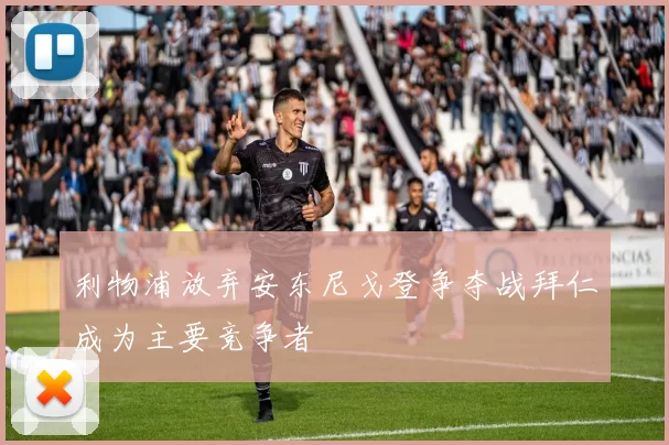 利物浦放弃安东尼戈登争夺战拜仁成为主要竞争者