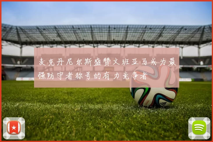 麦克丹尼尔斯盛赞文班亚马或为最强防守者称号的有力竞争者