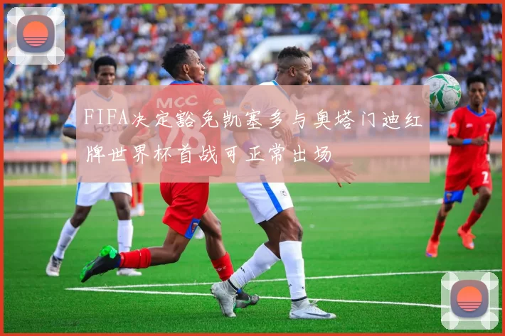 FIFA决定豁免凯塞多与奥塔门迪红牌世界杯首战可正常出场