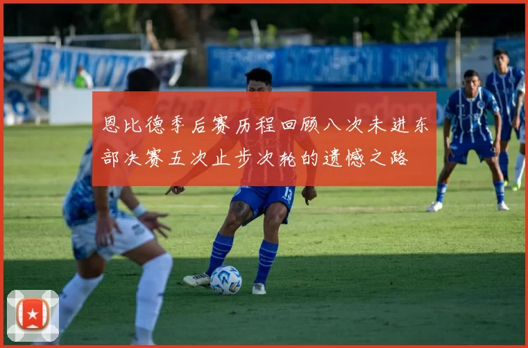 恩比德季后赛历程回顾八次未进东部决赛五次止步次轮的遗憾之路