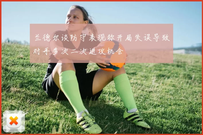 兰德尔谈防守表现称开局失误导致对手多次二次进攻机会