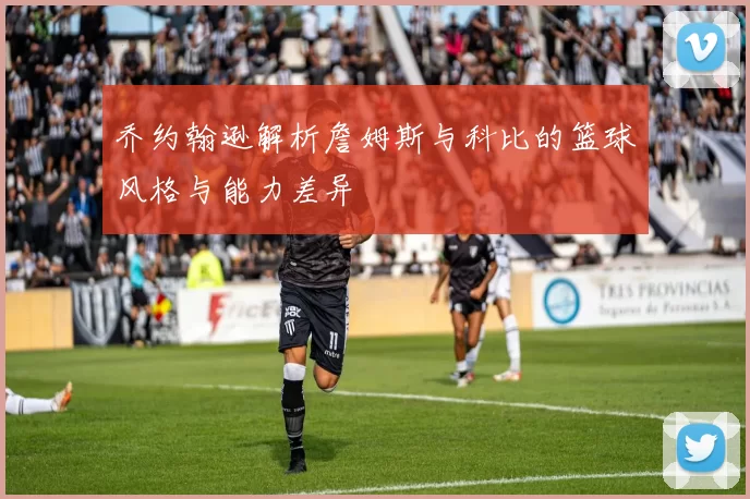 乔约翰逊解析詹姆斯与科比的篮球风格与能力差异