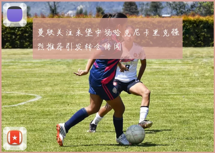 曼联关注米堡中场哈克尼卡里克强烈推荐引发转会传闻