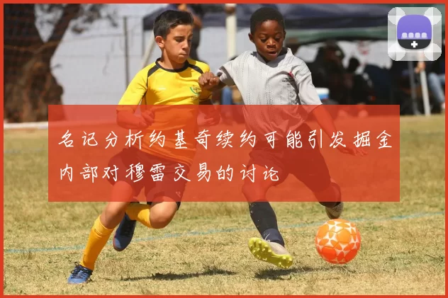 名记分析约基奇续约可能引发掘金内部对穆雷交易的讨论