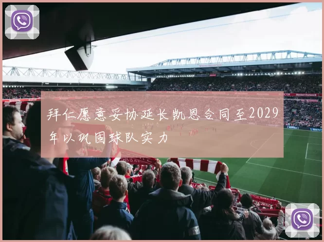拜仁愿意妥协延长凯恩合同至2029年以巩固球队实力