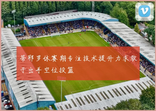 蒂耶罗休赛期专注技术提升力求敢于出手空位投篮