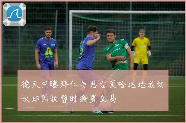 德天空曝拜仁与恩古莫哈达达成协议却因故暂时搁置交易