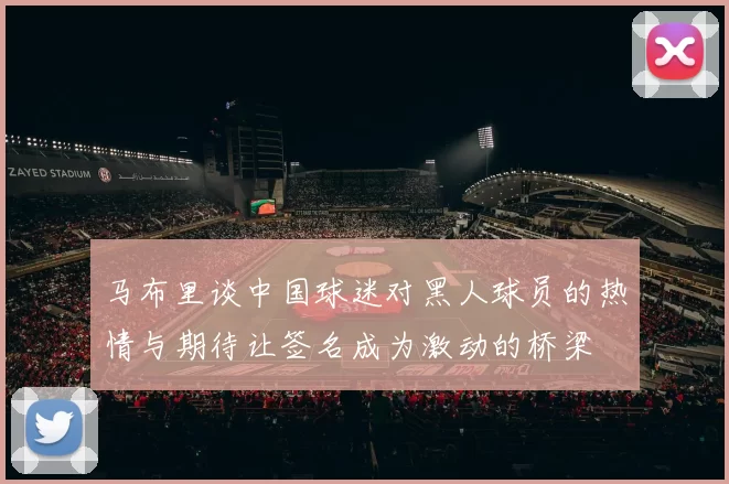 马布里谈中国球迷对黑人球员的热情与期待让签名成为激动的桥梁