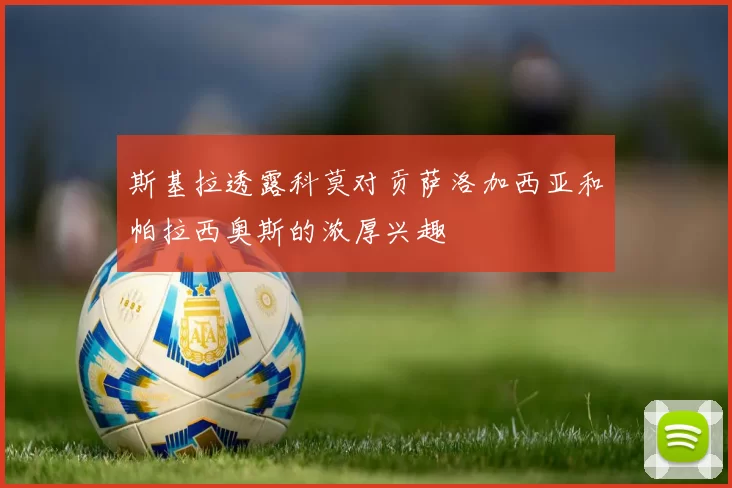 斯基拉透露科莫对贡萨洛加西亚和帕拉西奥斯的浓厚兴趣