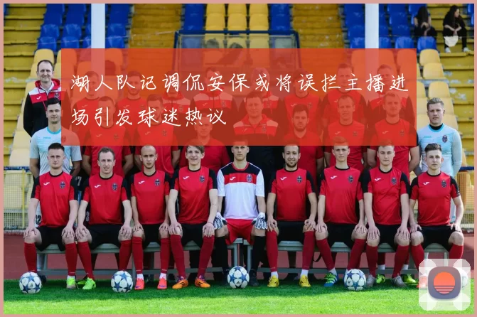 湖人队记调侃安保或将误拦主播进场引发球迷热议