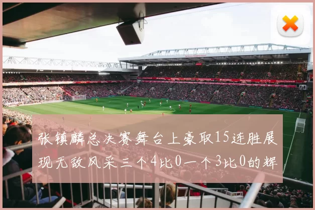 张镇麟总决赛舞台上豪取15连胜展现无敌风采三个4比0一个3比0的辉煌战绩