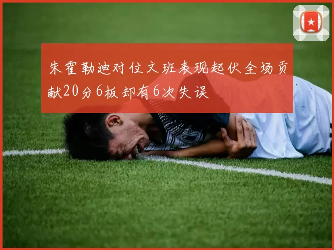 朱霍勒迪对位文班表现起伏全场贡献20分6板却有6次失误