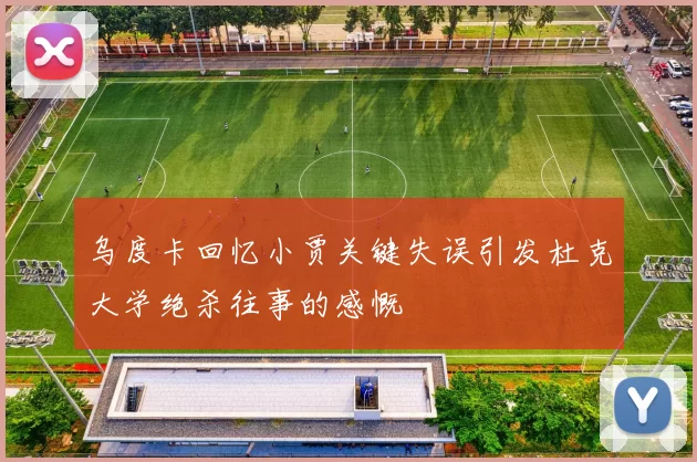 乌度卡回忆小贾关键失误引发杜克大学绝杀往事的感慨