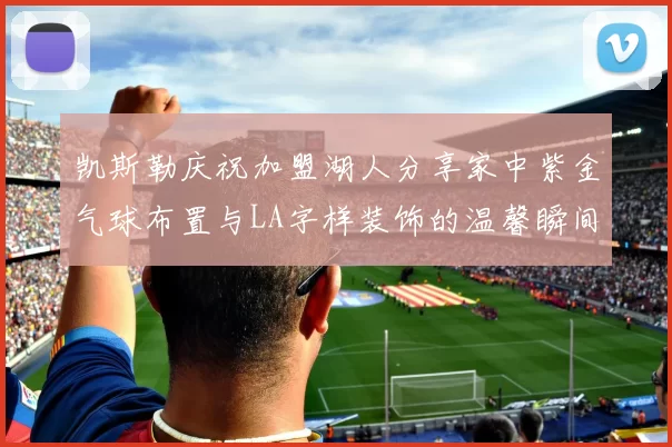 凯斯勒庆祝加盟湖人分享家中紫金气球布置与LA字样装饰的温馨瞬间