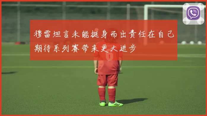 穆雷坦言未能挺身而出责任在自己期待系列赛带来更大进步